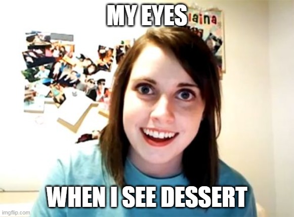 Did someone say 'dessert'? | MY EYES; WHEN I SEE DESSERT | image tagged in memes,food,happiness,dessert | made w/ Imgflip meme maker