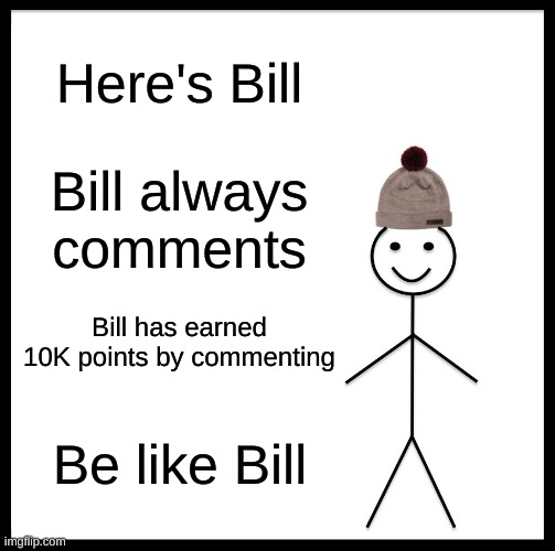 Here's Bill | Here's Bill; Bill always comments; Bill has earned 10K points by commenting; Be like Bill | image tagged in memes,be like bill | made w/ Imgflip meme maker