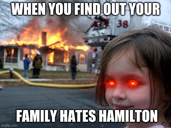 Disaster Girl Meme | WHEN YOU FIND OUT YOUR; FAMILY HATES HAMILTON | image tagged in memes,disaster girl | made w/ Imgflip meme maker