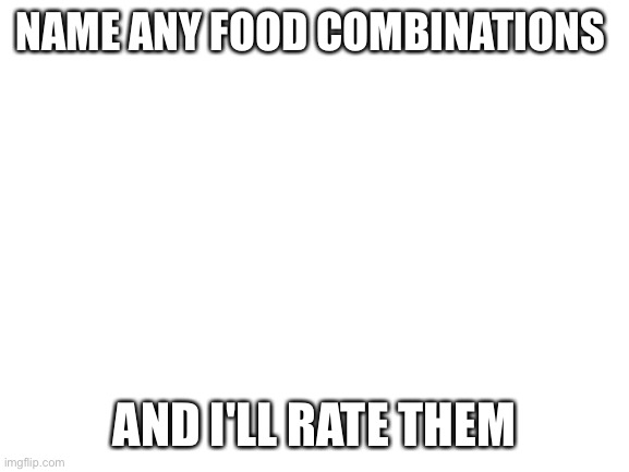 Blank White Template | NAME ANY FOOD COMBINATIONS; AND I'LL RATE THEM | image tagged in blank white template | made w/ Imgflip meme maker