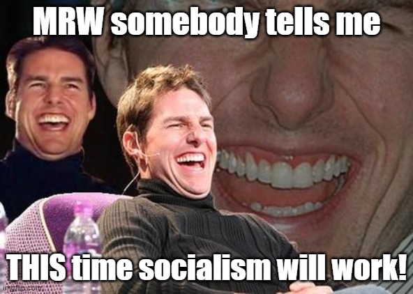 Unlike the 1000s of times it has failed miserably | MRW somebody tells me; THIS time socialism will work! | image tagged in tom cruise laugh,socialism,politics | made w/ Imgflip meme maker