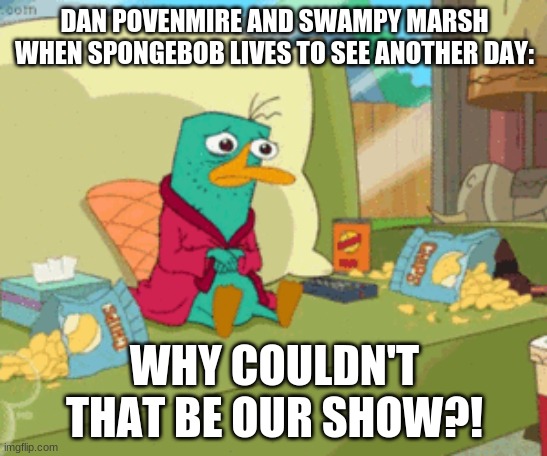 Perry the sad platypus | DAN POVENMIRE AND SWAMPY MARSH WHEN SPONGEBOB LIVES TO SEE ANOTHER DAY:; WHY COULDN'T THAT BE OUR SHOW?! | image tagged in phineas and ferb | made w/ Imgflip meme maker