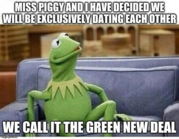 Exclusively dating is a thing | MISS PIGGY AND I HAVE DECIDED WE WILL BE EXCLUSIVELY DATING EACH OTHER; WE CALL IT THE GREEN NEW DEAL | image tagged in kermit,exclusively dating,kermit the frog,miss piggy,green new deal,good luck | made w/ Imgflip meme maker