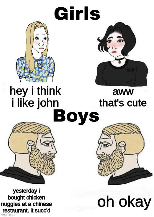 lulz | aww that's cute; hey i think i like john; yesterday i bought chicken nuggies at a chinese restaurant. it succ'd; oh okay | image tagged in girls vs boys | made w/ Imgflip meme maker