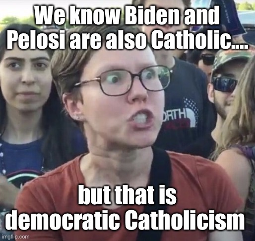 Democratic Catholicism is ok | We know Biden and Pelosi are also Catholic.... but that is democratic Catholicism | image tagged in triggered feminist,liberal logic,derp | made w/ Imgflip meme maker