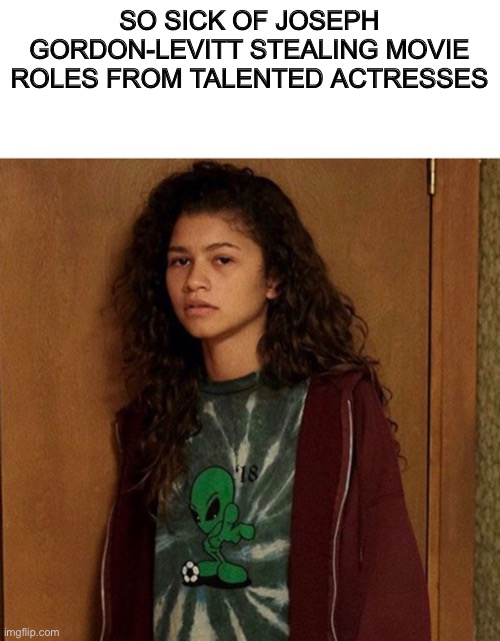 SO SICK OF JOSEPH GORDON-LEVITT STEALING MOVIE ROLES FROM TALENTED ACTRESSES | image tagged in blank white template | made w/ Imgflip meme maker