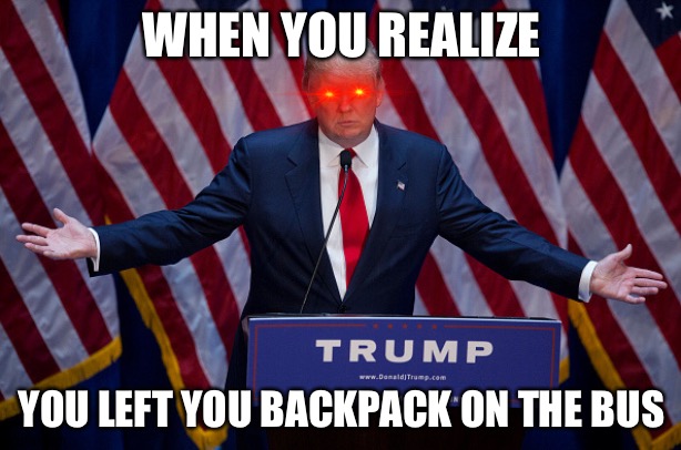 Donald Trump | WHEN YOU REALIZE; YOU LEFT YOU BACKPACK ON THE BUS | image tagged in donald trump | made w/ Imgflip meme maker