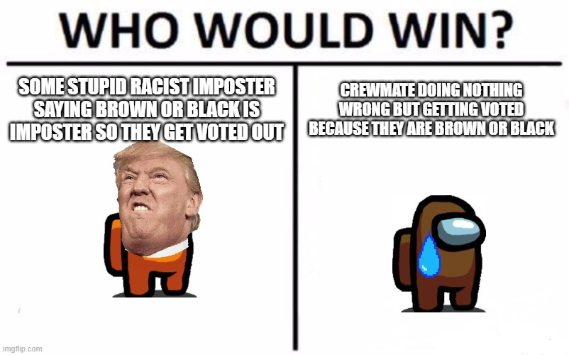Who Would Win? Meme | SOME STUPID RACIST IMPOSTER SAYING BROWN OR BLACK IS IMPOSTER SO THEY GET VOTED OUT; CREWMATE DOING NOTHING WRONG BUT GETTING VOTED BECAUSE THEY ARE BROWN OR BLACK | image tagged in memes,who would win | made w/ Imgflip meme maker