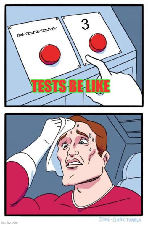 Two Buttons Meme | 3; 323322323233.2322332232; TESTS BE LIKE | image tagged in memes,two buttons | made w/ Imgflip meme maker