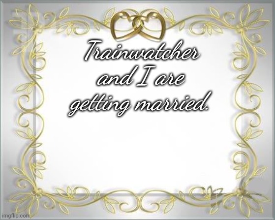 And let the controversy begin. . . NOW! | Trainwatcher and I are getting married. | image tagged in wedding hearts | made w/ Imgflip meme maker