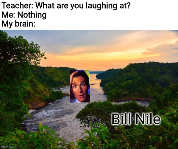 Bill Nye the science guy (bill bill bill bill bill) | Teacher: What are you laughing at?
Me: Nothing
My brain:; Bill Nile | image tagged in nile,river,bill nye,funny,memes | made w/ Imgflip meme maker