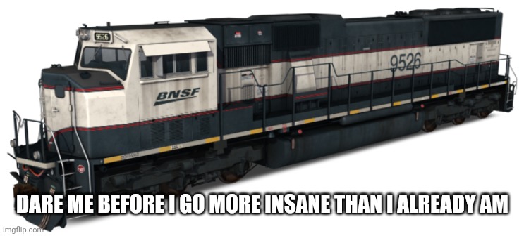 BNSF SD70MAC | DARE ME BEFORE I GO MORE INSANE THAN I ALREADY AM | image tagged in bnsf sd70mac | made w/ Imgflip meme maker