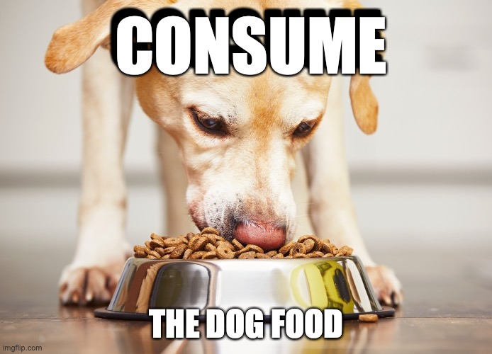 hungery | CONSUME; CONSUME; THE DOG FOOD | image tagged in dog eating dog food kibble | made w/ Imgflip meme maker