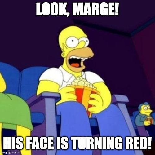 Homer eating popcorn | LOOK, MARGE! HIS FACE IS TURNING RED! | image tagged in homer eating popcorn | made w/ Imgflip meme maker