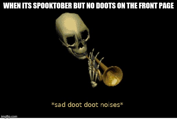 c'mon hurry up its been spooktober for 3 hours already |  WHEN ITS SPOOKTOBER BUT NO DOOTS ON THE FRONT PAGE | image tagged in spooktober | made w/ Imgflip meme maker