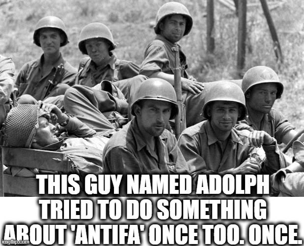 anti Anti fa  = Pro fa | THIS GUY NAMED ADOLPH TRIED TO DO SOMETHING ABOUT 'ANTIFA' ONCE TOO. ONCE. | image tagged in wwii soldiers,mussolini,democracy,maga,impeach trump,corruption | made w/ Imgflip meme maker