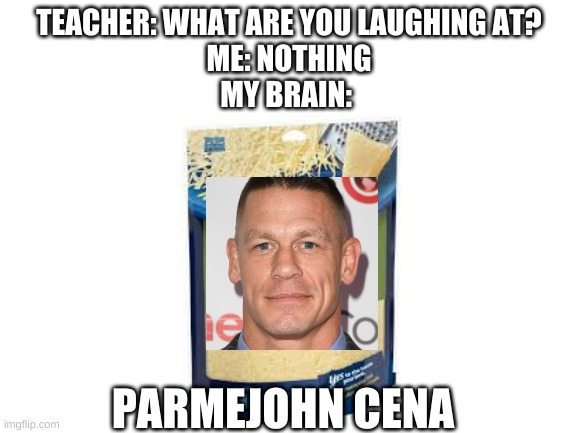 JOHN CENA!!!!!!!!! | TEACHER: WHAT ARE YOU LAUGHING AT?
ME: NOTHING
MY BRAIN:; PARMEJOHN CENA | image tagged in john cena | made w/ Imgflip meme maker