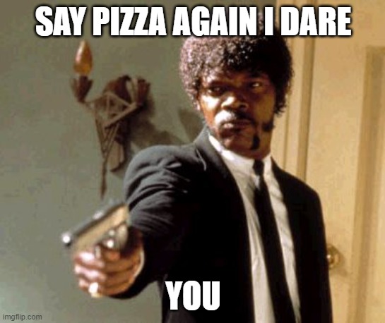 Say That Again I Dare You | SAY PIZZA AGAIN I DARE; YOU | image tagged in memes,say that again i dare you | made w/ Imgflip meme maker