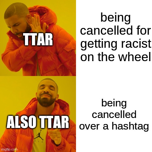 Drake Hotline Bling Meme | being cancelled for getting racist on the wheel; TTAR; being cancelled over a hashtag; ALSO TTAR | image tagged in memes,drake hotline bling | made w/ Imgflip meme maker