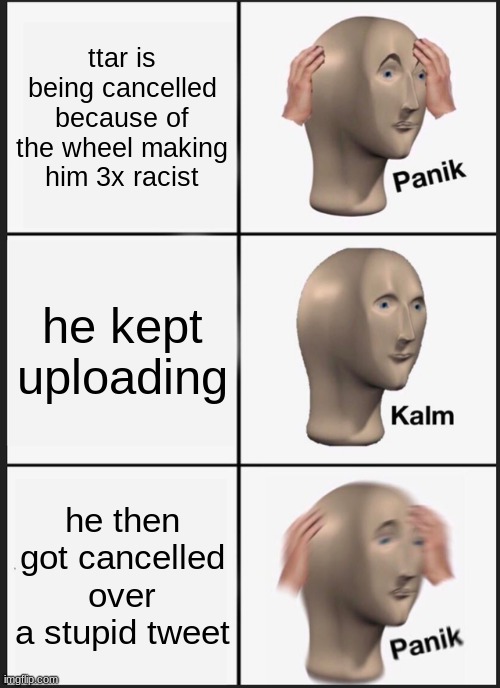 ttar cancelling logic | ttar is being cancelled because of the wheel making him 3x racist; he kept uploading; he then got cancelled over a stupid tweet | image tagged in memes,panik kalm panik | made w/ Imgflip meme maker