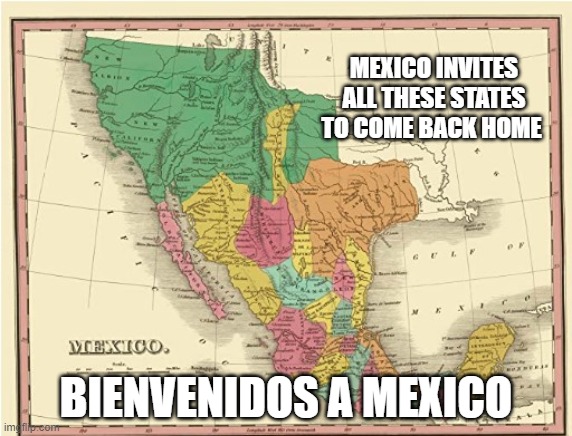 People of ALL COLORS are Welcome in Mexico - Make America Mexico Again! | MEXICO INVITES ALL THESE STATES TO COME BACK HOME; BIENVENIDOS A MEXICO | image tagged in mama,dump trump,civil rights,freedom,trump is an asshole,viva mexico | made w/ Imgflip meme maker