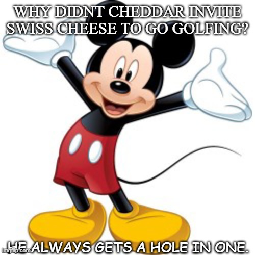 Daily Bad Dad Joke Oct 1 2020 | WHY DIDNT CHEDDAR INVITE SWISS CHEESE TO GO GOLFING? HE ALWAYS GETS A HOLE IN ONE. | image tagged in mickey mouse | made w/ Imgflip meme maker