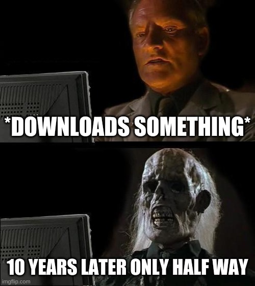 I'll Just Wait Here Meme | *DOWNLOADS SOMETHING*; 10 YEARS LATER ONLY HALF WAY | image tagged in memes,i'll just wait here | made w/ Imgflip meme maker