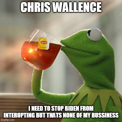 The 1st 2020 election debate Chris Wallence | CHRIS WALLENCE; I NEED TO STOP BIDEN FROM INTERUPTING BUT THATS NONE OF MY BUSSINESS | image tagged in memes,but that's none of my business,kermit the frog | made w/ Imgflip meme maker