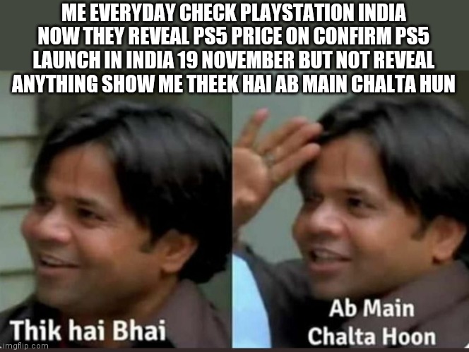 thik hai bhai ab mai chalta hoon | ME EVERYDAY CHECK PLAYSTATION INDIA NOW THEY REVEAL PS5 PRICE ON CONFIRM PS5 LAUNCH IN INDIA 19 NOVEMBER BUT NOT REVEAL ANYTHING SHOW ME THEEK HAI AB MAIN CHALTA HUN | image tagged in thik hai bhai ab mai chalta hoon | made w/ Imgflip meme maker
