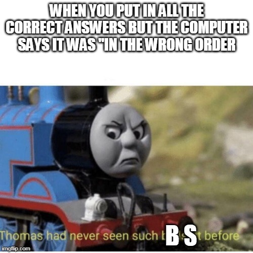 Thomas has never seen such bs before | WHEN YOU PUT IN ALL THE CORRECT ANSWERS BUT THE COMPUTER SAYS IT WAS "IN THE WRONG ORDER; B S | image tagged in thomas has never seen such bullshit before | made w/ Imgflip meme maker