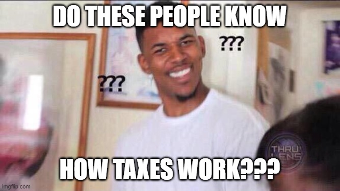 Black guy confused | DO THESE PEOPLE KNOW HOW TAXES WORK??? | image tagged in black guy confused | made w/ Imgflip meme maker