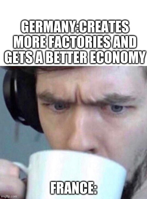Concerned Sean | GERMANY:CREATES MORE FACTORIES AND GETS A BETTER ECONOMY; FRANCE: | image tagged in concerned sean | made w/ Imgflip meme maker