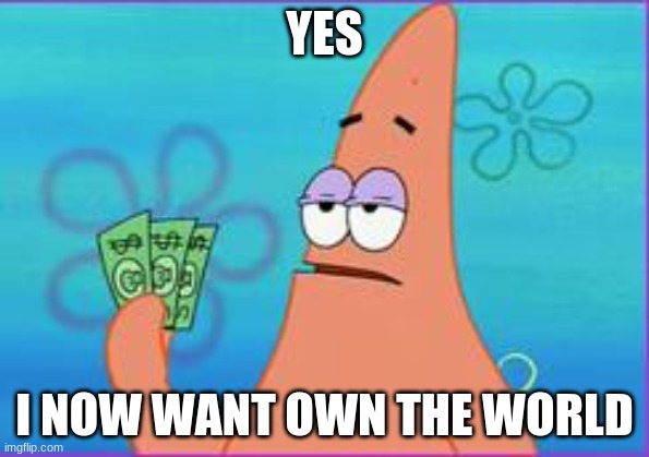 Patrick star three dollars | YES; I NOW WANT OWN THE WORLD | image tagged in patrick star three dollars | made w/ Imgflip meme maker