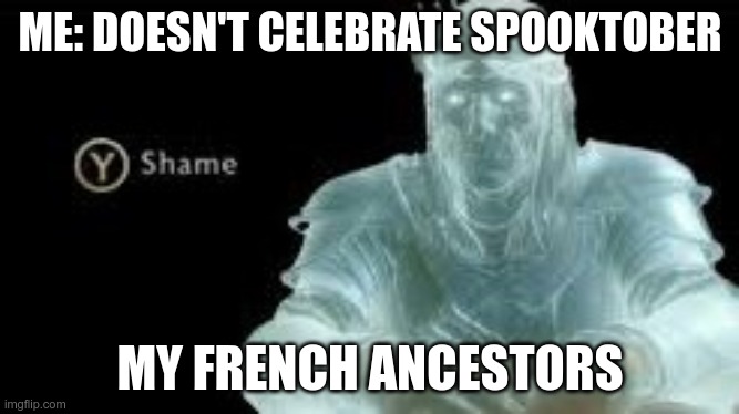 celebrate spooktober guys | ME: DOESN'T CELEBRATE SPOOKTOBER; MY FRENCH ANCESTORS | image tagged in y shame | made w/ Imgflip meme maker