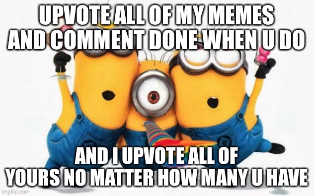 Minions Yay | UPVOTE ALL OF MY MEMES AND COMMENT DONE WHEN U DO; AND I UPVOTE ALL OF YOURS NO MATTER HOW MANY U HAVE | image tagged in minions yay | made w/ Imgflip meme maker