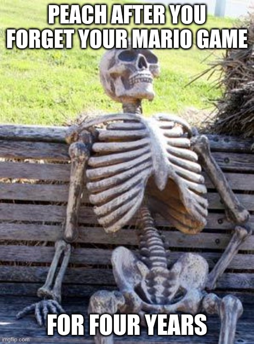This happened to me. | PEACH AFTER YOU FORGET YOUR MARIO GAME; FOR FOUR YEARS | image tagged in memes,waiting skeleton | made w/ Imgflip meme maker