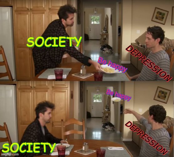 . | SOCIETY; DEPRESSION; Be happy; Be happy; DEPRESSION; SOCIETY | image tagged in dennis throwing plate,depression | made w/ Imgflip meme maker