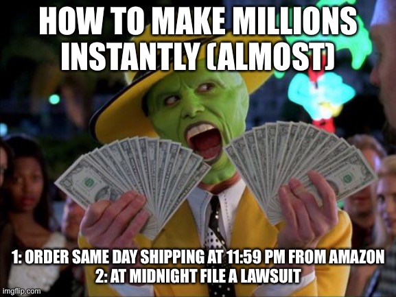 Big brain | HOW TO MAKE MILLIONS INSTANTLY (ALMOST); 1: ORDER SAME DAY SHIPPING AT 11:59 PM FROM AMAZON
2: AT MIDNIGHT FILE A LAWSUIT | image tagged in memes,money money | made w/ Imgflip meme maker