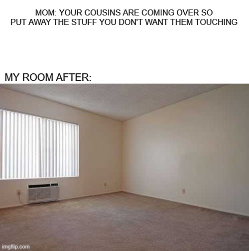 When you Siblings are coming over | MOM: YOUR COUSINS ARE COMING OVER SO PUT AWAY THE STUFF YOU DON'T WANT THEM TOUCHING; MY ROOM AFTER: | image tagged in family | made w/ Imgflip meme maker