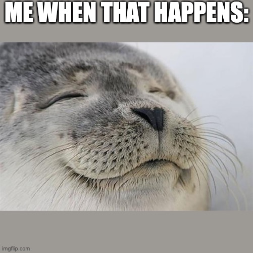 Satisfied Seal Meme | ME WHEN THAT HAPPENS: | image tagged in memes,satisfied seal | made w/ Imgflip meme maker
