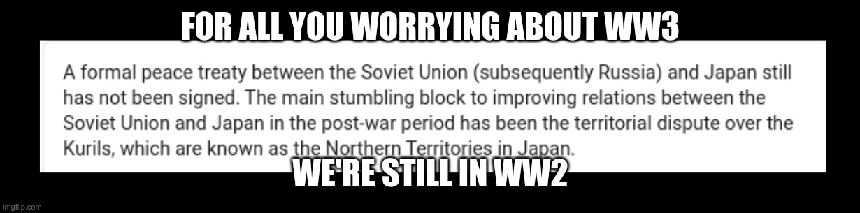 WW2 | FOR ALL YOU WORRYING ABOUT WW3; WE'RE STILL IN WW2 | image tagged in war | made w/ Imgflip meme maker
