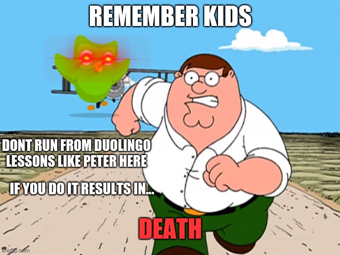 Peter Griffin running away | REMEMBER KIDS; DONT RUN FROM DUOLINGO LESSONS LIKE PETER HERE; IF YOU DO IT RESULTS IN... DEATH | image tagged in peter griffin running away | made w/ Imgflip meme maker