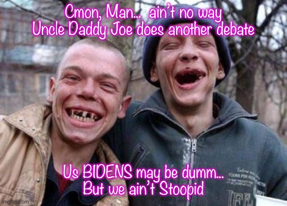 Ugly Twins | Cmon, Man...  ain’t no way Uncle Daddy Joe does another debate; Us BIDENS may be dumm...
But we ain’t Stoopid | image tagged in memes,ugly twins | made w/ Imgflip meme maker