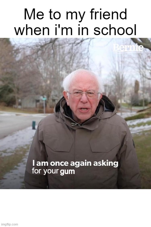 Almost everyday | Me to my friend when i'm in school; gum; for your | image tagged in memes,bernie i am once again asking for your support | made w/ Imgflip meme maker