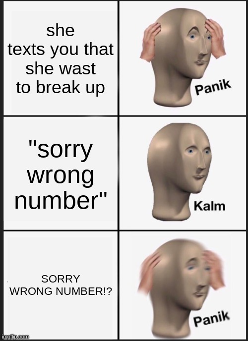 Panik Kalm Panik | she texts you that she wast to break up; "sorry wrong number"; SORRY WRONG NUMBER!? | image tagged in memes,panik kalm panik | made w/ Imgflip meme maker