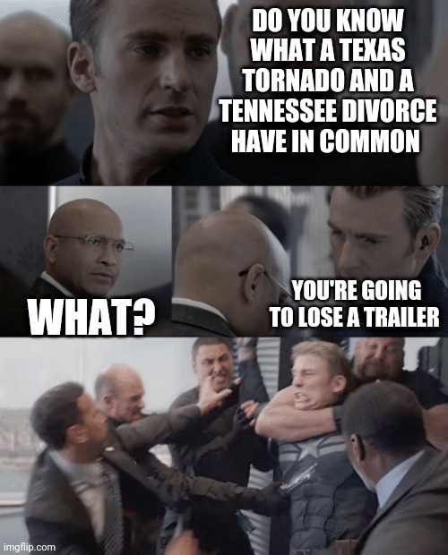 Captain america elevator | DO YOU KNOW WHAT A TEXAS TORNADO AND A TENNESSEE DIVORCE HAVE IN COMMON; WHAT? YOU'RE GOING TO LOSE A TRAILER | image tagged in captain america elevator | made w/ Imgflip meme maker