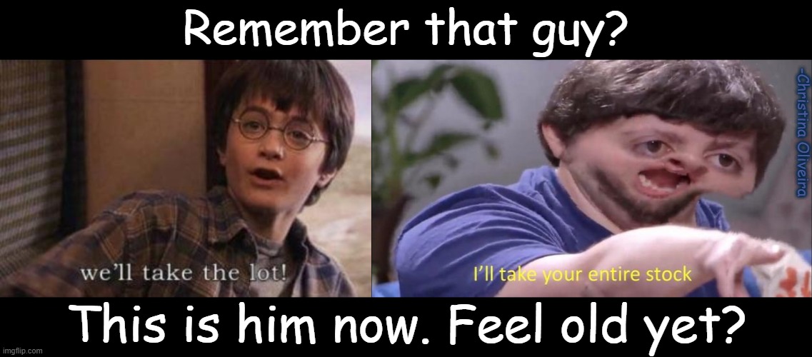 He haven't changed a bit! |  Remember that guy? -Christina Oliveira; This is him now. Feel old yet? | image tagged in i'll take your entire stock,harry potter,harrypotter,harry potter meme,toley lady,the lot | made w/ Imgflip meme maker