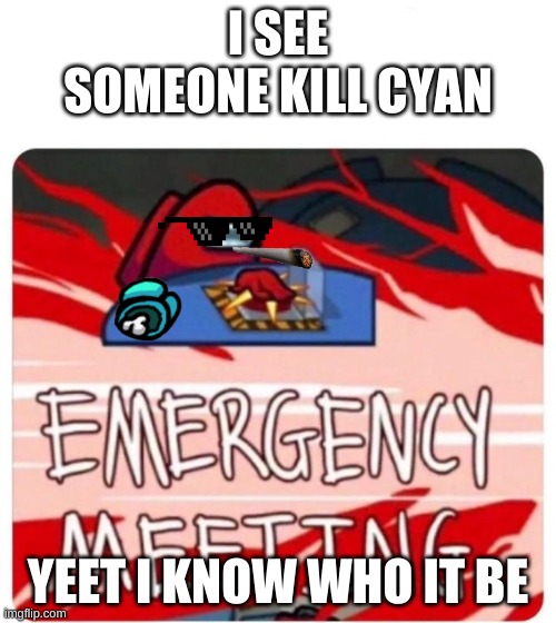 Emergency Meeting Among Us | I SEE SOMEONE KILL CYAN; YEET I KNOW WHO IT BE | image tagged in emergency meeting among us | made w/ Imgflip meme maker