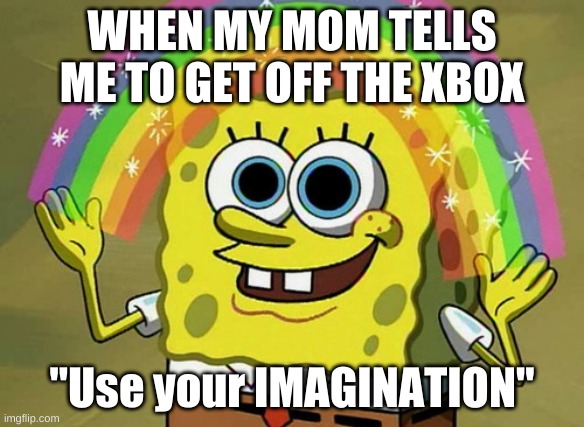 my mom thoughhhh | WHEN MY MOM TELLS ME TO GET OFF THE XBOX; "Use your IMAGINATION" | image tagged in memes,imagination spongebob | made w/ Imgflip meme maker
