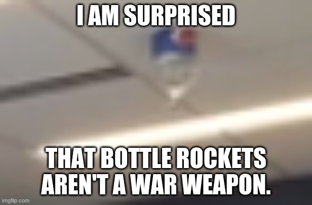 Bottle in a celling | I AM SURPRISED; THAT BOTTLE ROCKETS AREN'T A WAR WEAPON. | image tagged in bottle in a celling | made w/ Imgflip meme maker